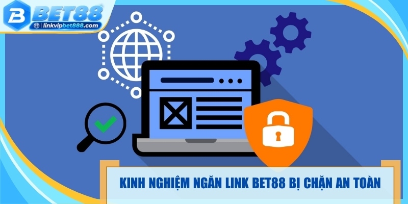 Kinh nghiệm ngăn link Bet88 bị chặn an toàn